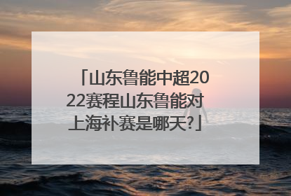 山东鲁能中超2022赛程山东鲁能对上海补赛是哪天?