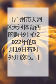 广州市天河区天河体育西的购书中心2022年的3月19日有对外开放吗。