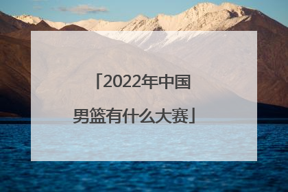 「2022年中国男篮有什么大赛」2022年中国男篮大名单