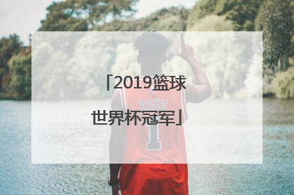 「2019篮球世界杯冠军」2019篮球世界杯冠军亚军季军